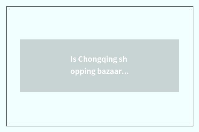 Is Chongqing shopping bazaar recommended?