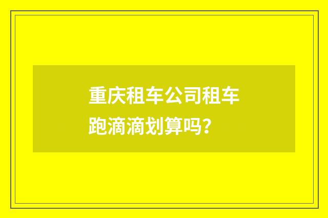 重庆租车公司租车跑滴滴划算吗?