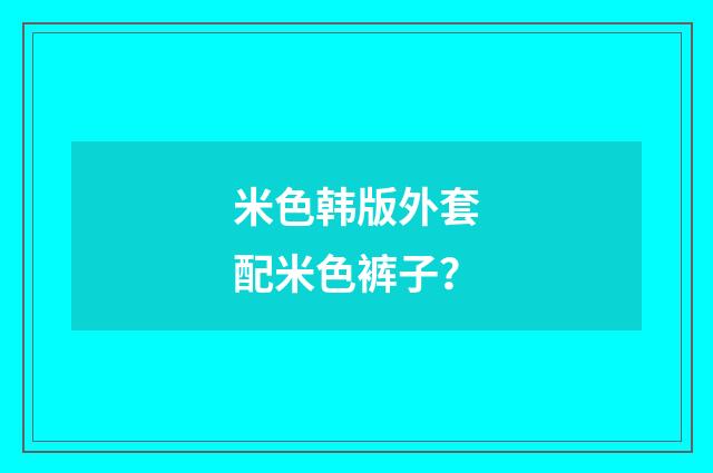 米色韩版外套配米色裤子？