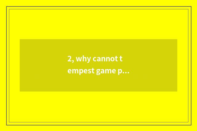 2, why cannot tempest game play?