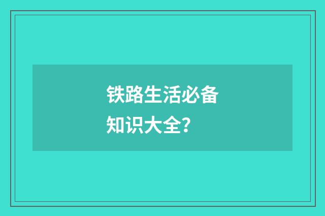 铁路生活必备知识大全?