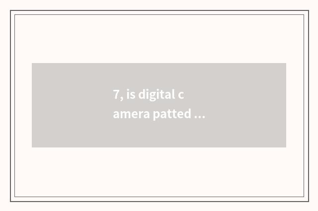 7, is digital camera patted according to how to see a picture?