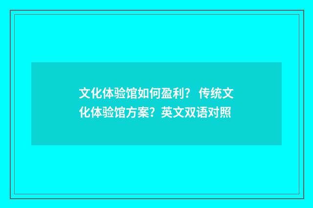 文化体验馆如何盈利? 传统文化体验馆方案?英文双语对照
