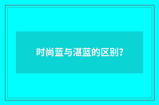 时尚蓝与湛蓝的区别？