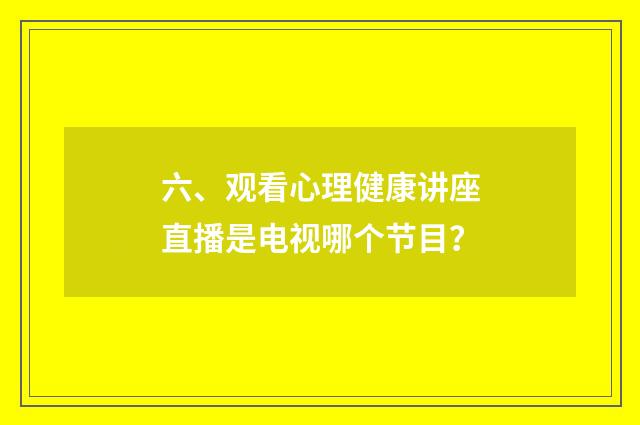 六、观看心理健康讲座直播是电视哪个节目?