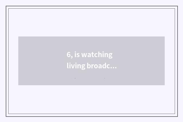 6, is watching living broadcast of mental health lecture TV which program?