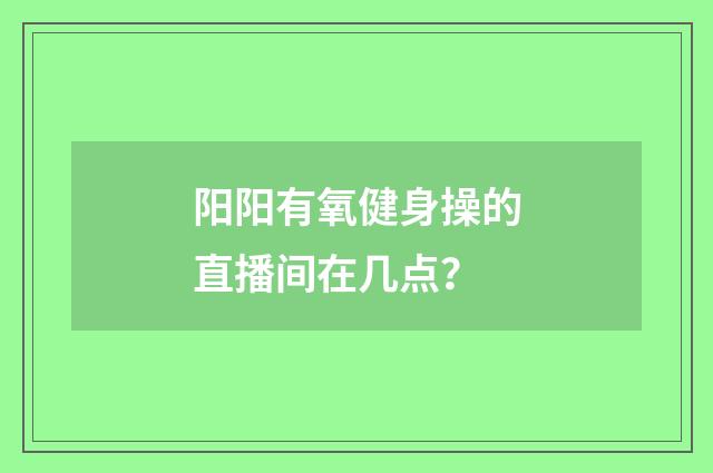 阳阳有氧健身操的直播间在几点?
