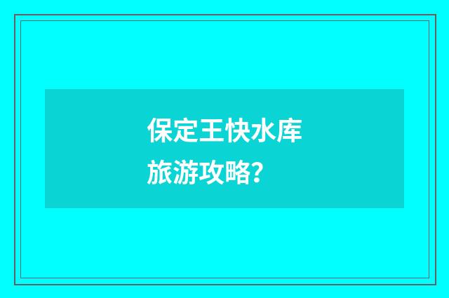 保定王快水库旅游攻略?