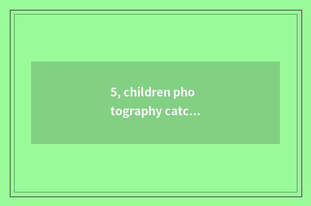 5, children photography catchphrase?