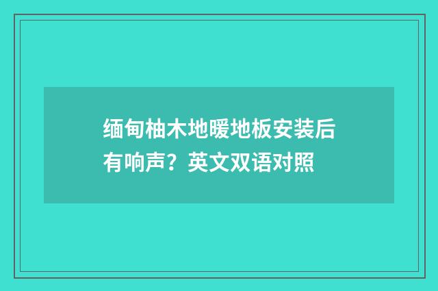 缅甸柚木地暖地板安装后有响声?英文双语对照