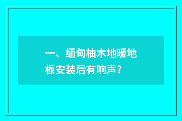 一、缅甸柚木地暖地板安装后有响声？