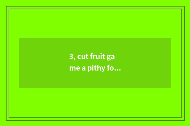 3, cut fruit game a pithy formula?