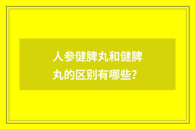 人参健脾丸和健脾丸的区别有哪些?