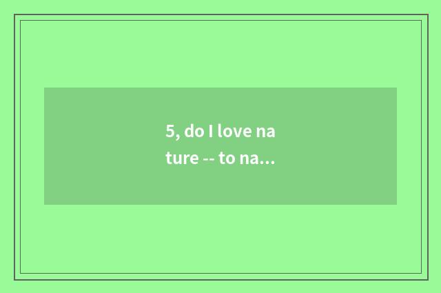 5, do I love nature -- to nature praise?