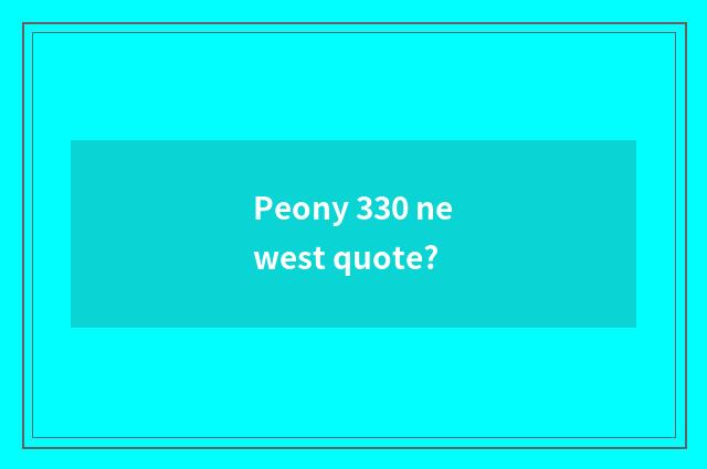 Peony 330 newest quote?