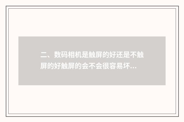 二、数码相机是触屏的好还是不触屏的好触屏的会不会很容易坏掉？