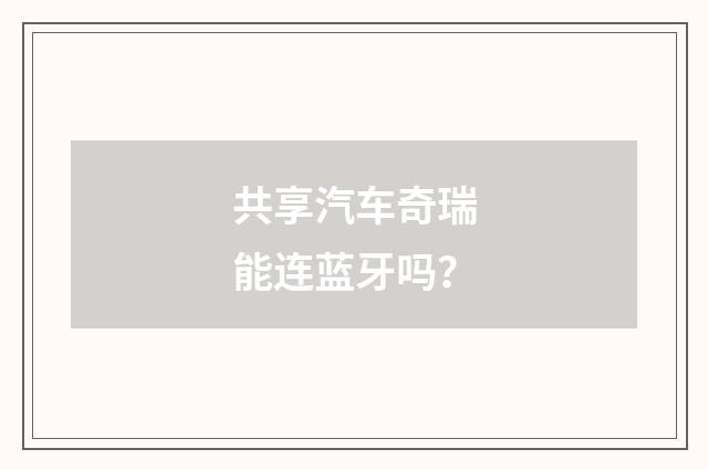 共享汽车奇瑞能连蓝牙吗?