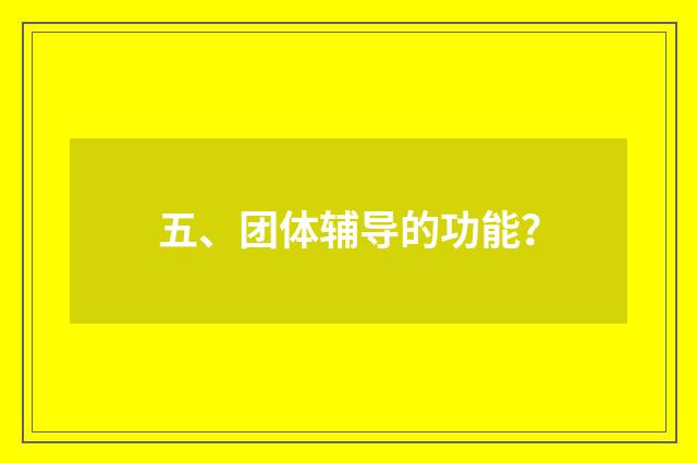 五、团体辅导的功能?