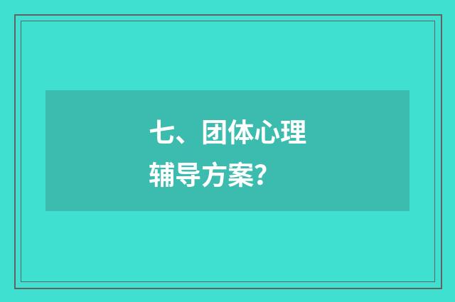 七、团体心理辅导方案?