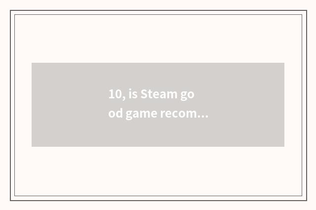 10, is Steam good game recommended?