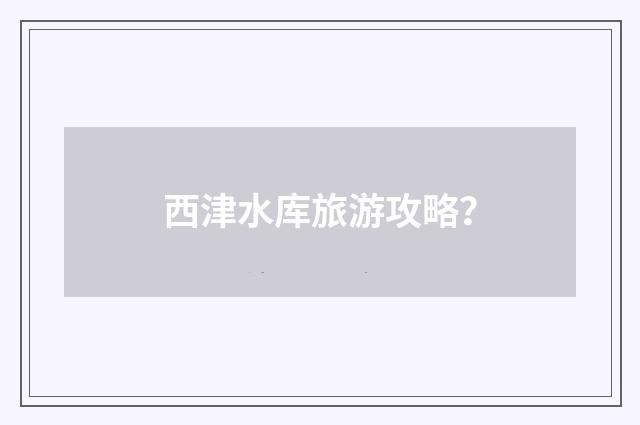 西津水库旅游攻略？