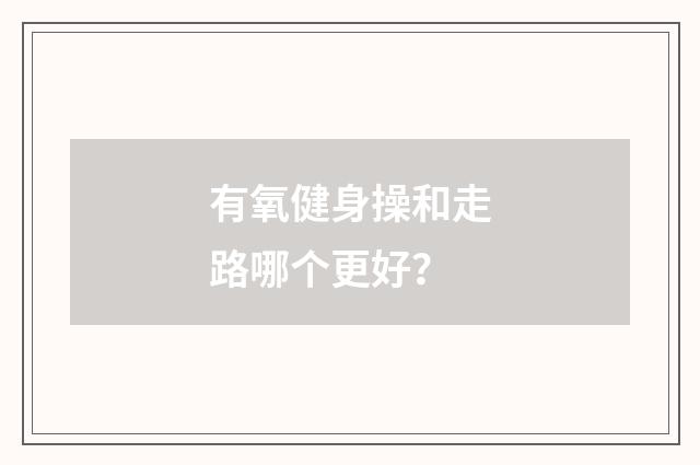 有氧健身操和走路哪个更好?