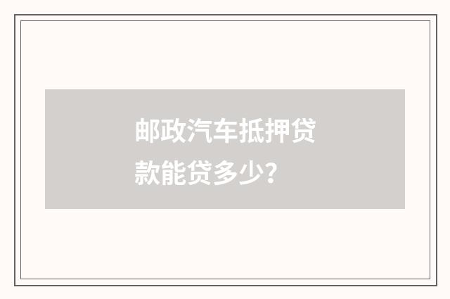 邮政汽车抵押贷款能贷多少?