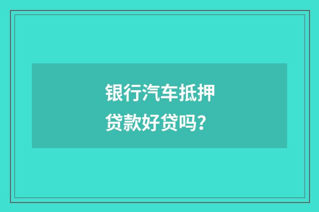 银行汽车抵押贷款好贷吗?