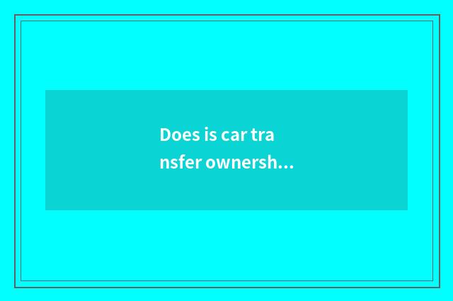 Does is car transfer ownership borrowed and guaranty borrow distinction?