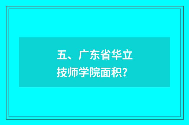 五、广东省华立技师学院面积？