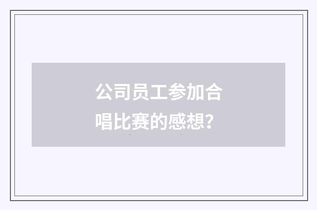 公司员工参加合唱比赛的感想?