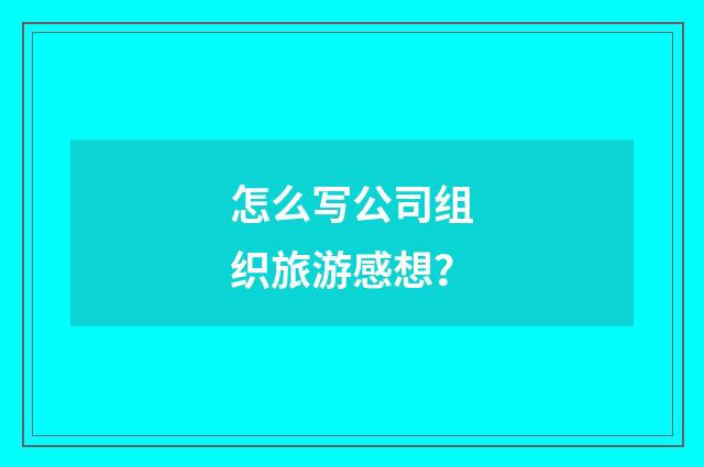 怎么写公司组织旅游感想?