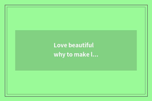 Love beautiful why to make love beautiful?