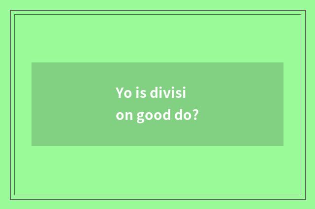 Yo is division good do?