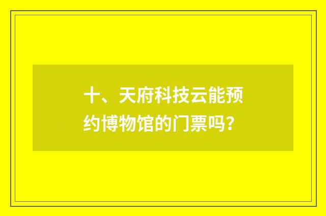 十、天府科技云能预约博物馆的门票吗?