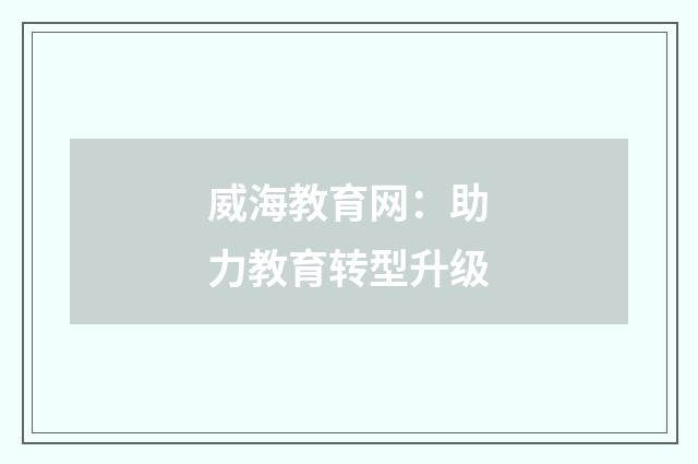 威海教育网:助力教育转型升级
