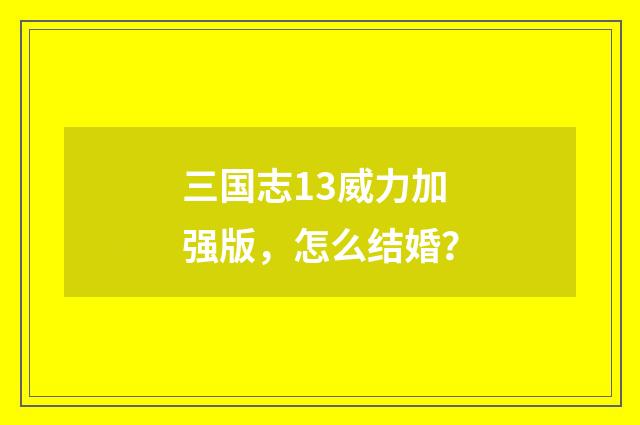 三国志13威力加强版,怎么结婚?