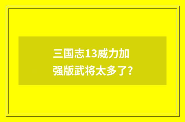 三国志13威力加强版武将太多了？