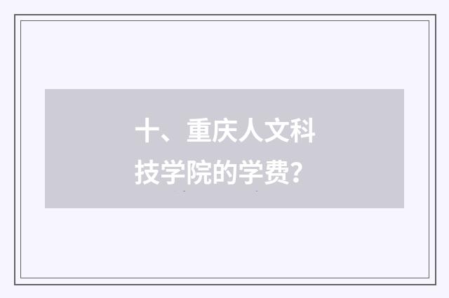 十、重庆人文科技学院的学费?