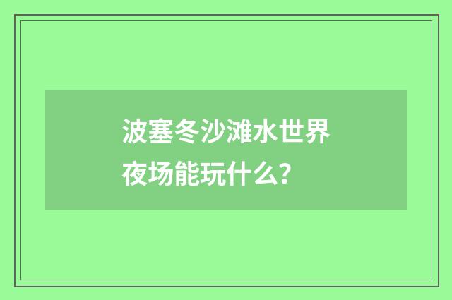 波塞冬沙滩水世界夜场能玩什么?