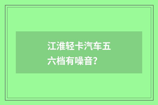 江淮轻卡汽车五六档有噪音？