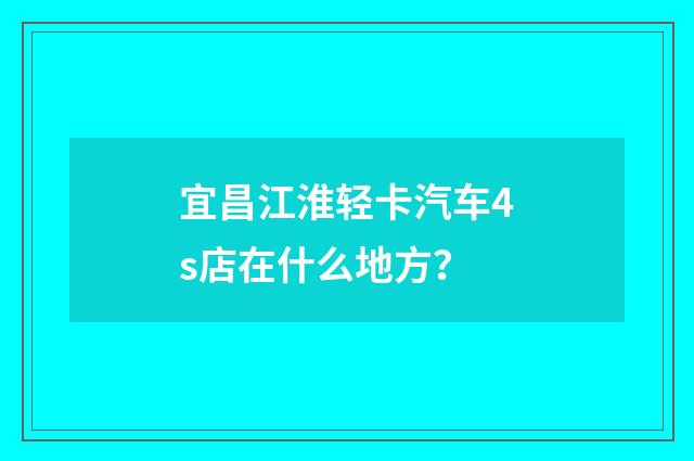 宜昌江淮轻卡汽车4s店在什么地方？