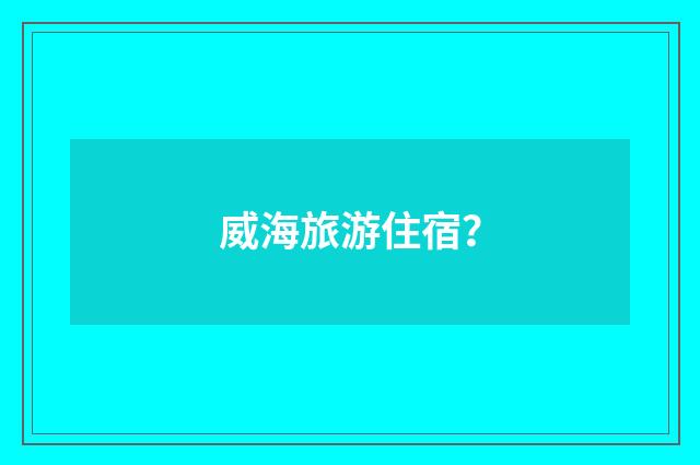 威海旅游住宿？