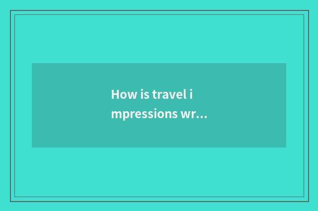 How is travel impressions written?