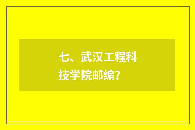 七、武汉工程科技学院邮编？
