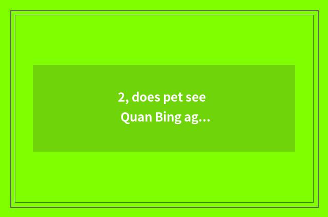 2, does pet see Quan Bing again and again?