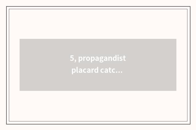 5, propagandist placard catchword?
