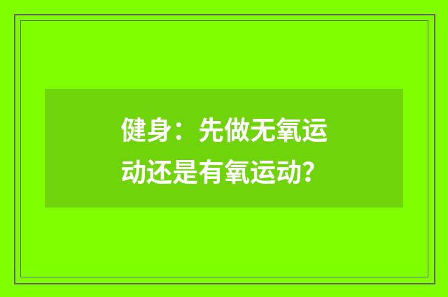 健身:先做无氧运动还是有氧运动?
