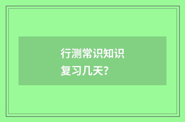 行测常识知识复习几天?