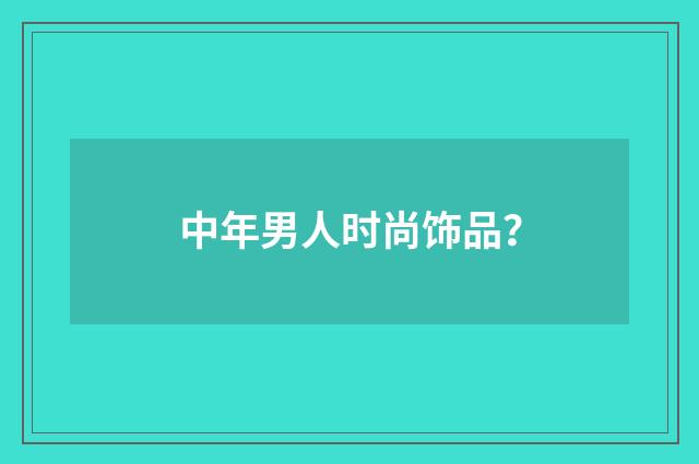 中年男人时尚饰品?